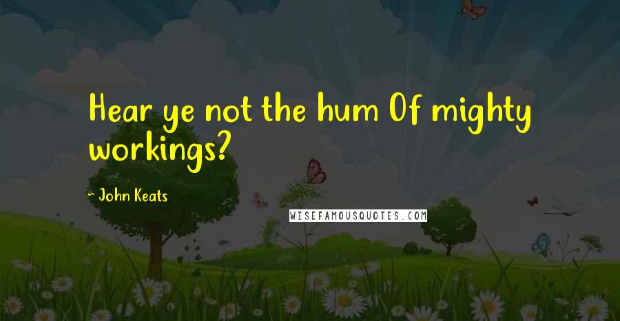 John Keats Quotes: Hear ye not the hum Of mighty workings?