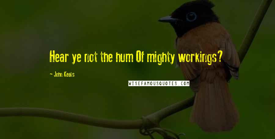 John Keats Quotes: Hear ye not the hum Of mighty workings?