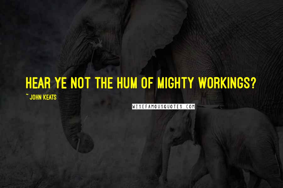John Keats Quotes: Hear ye not the hum Of mighty workings?