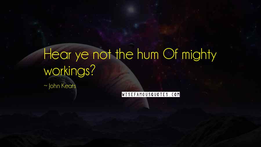 John Keats Quotes: Hear ye not the hum Of mighty workings?