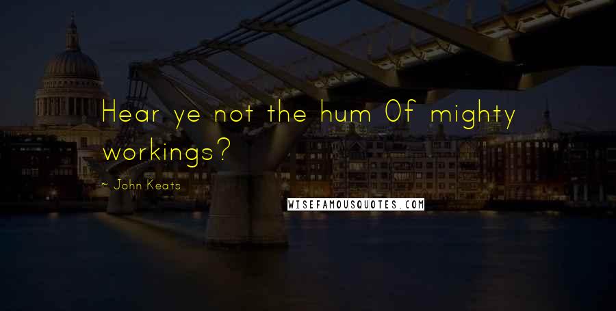 John Keats Quotes: Hear ye not the hum Of mighty workings?