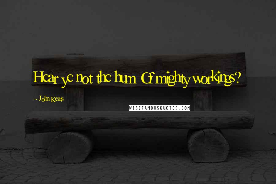 John Keats Quotes: Hear ye not the hum Of mighty workings?