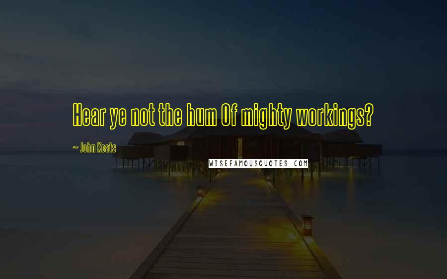 John Keats Quotes: Hear ye not the hum Of mighty workings?