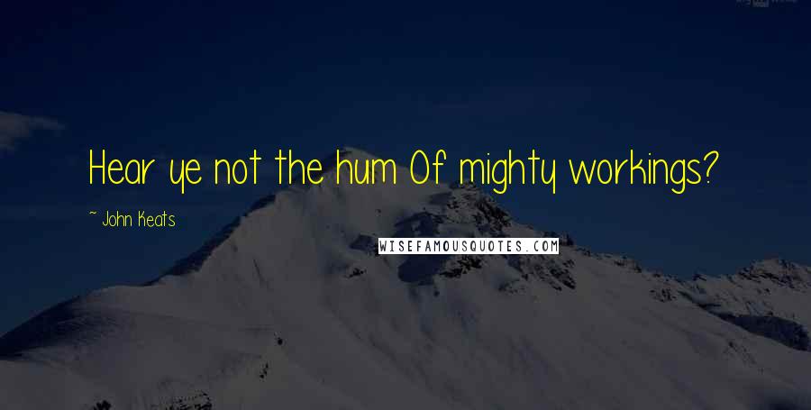 John Keats Quotes: Hear ye not the hum Of mighty workings?