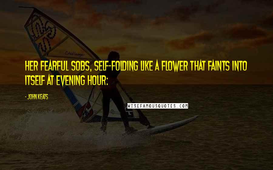 John Keats Quotes: Her fearful sobs, self-folding like a flower That faints into itself at evening hour: