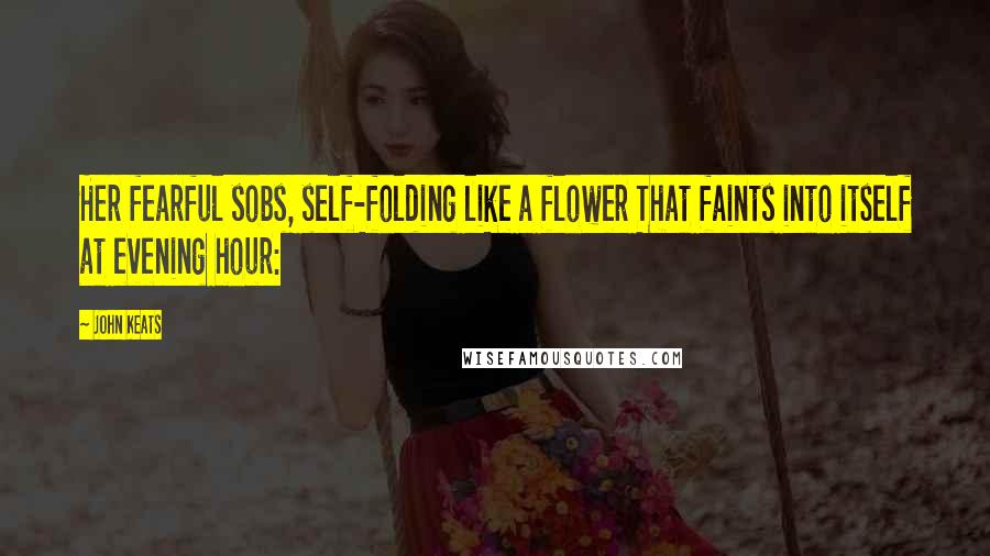 John Keats Quotes: Her fearful sobs, self-folding like a flower That faints into itself at evening hour: