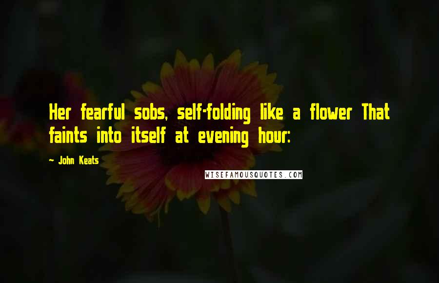 John Keats Quotes: Her fearful sobs, self-folding like a flower That faints into itself at evening hour: