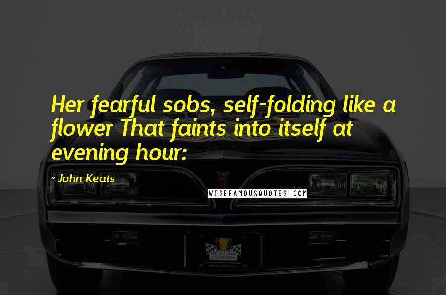 John Keats Quotes: Her fearful sobs, self-folding like a flower That faints into itself at evening hour: