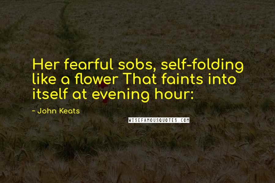 John Keats Quotes: Her fearful sobs, self-folding like a flower That faints into itself at evening hour: