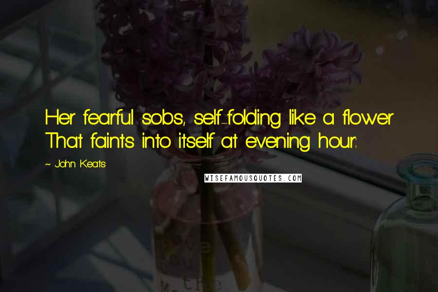 John Keats Quotes: Her fearful sobs, self-folding like a flower That faints into itself at evening hour: