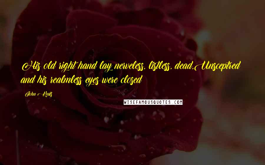 John Keats Quotes: His old right hand lay nerveless, listless, dead,Unsceptred; and his realmless eyes were closed;