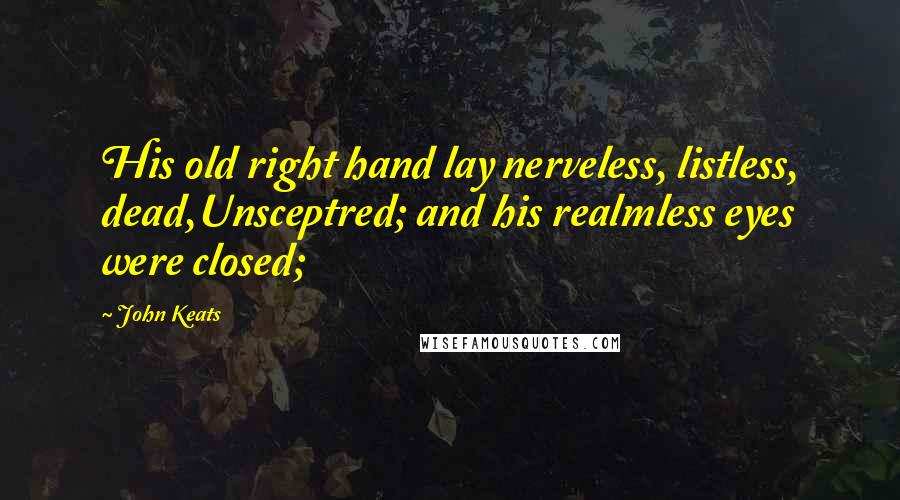 John Keats Quotes: His old right hand lay nerveless, listless, dead,Unsceptred; and his realmless eyes were closed;