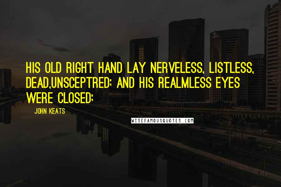 John Keats Quotes: His old right hand lay nerveless, listless, dead,Unsceptred; and his realmless eyes were closed;