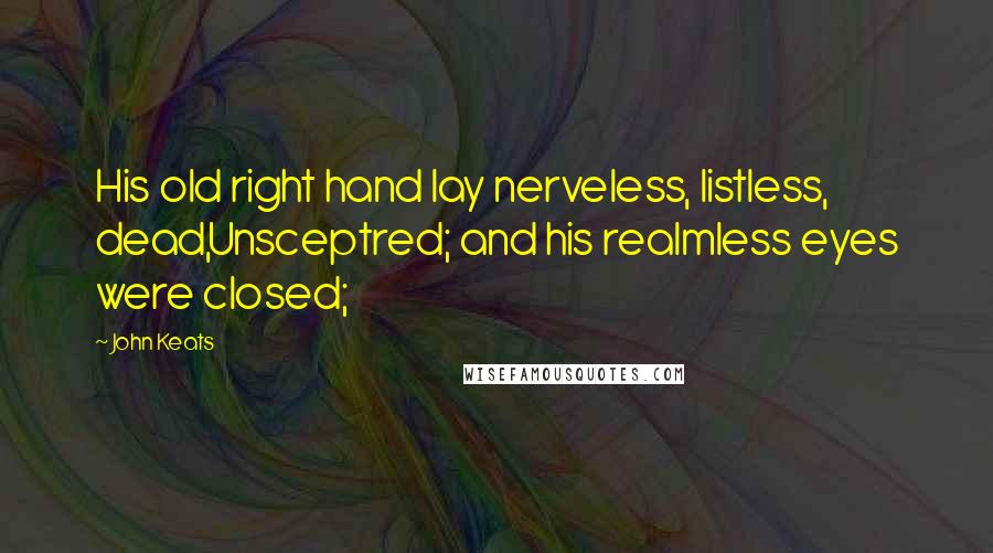 John Keats Quotes: His old right hand lay nerveless, listless, dead,Unsceptred; and his realmless eyes were closed;