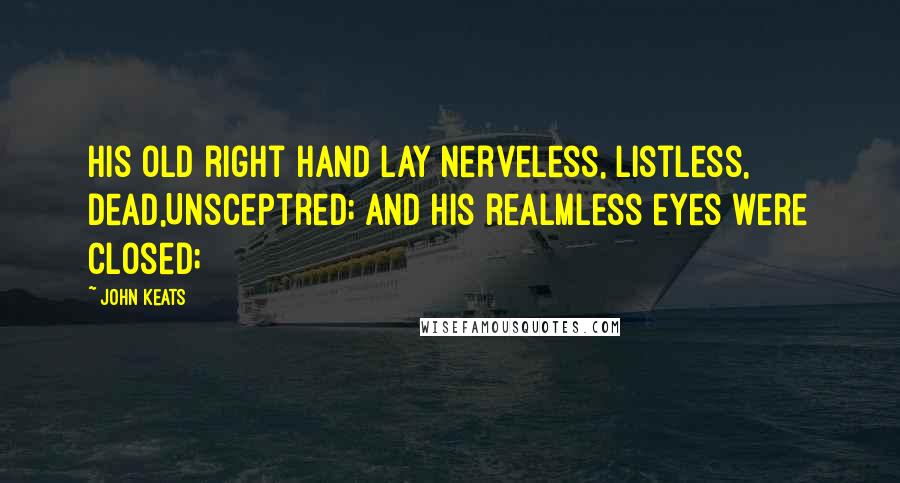 John Keats Quotes: His old right hand lay nerveless, listless, dead,Unsceptred; and his realmless eyes were closed;