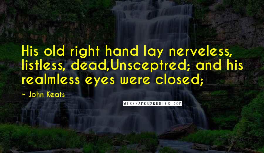 John Keats Quotes: His old right hand lay nerveless, listless, dead,Unsceptred; and his realmless eyes were closed;