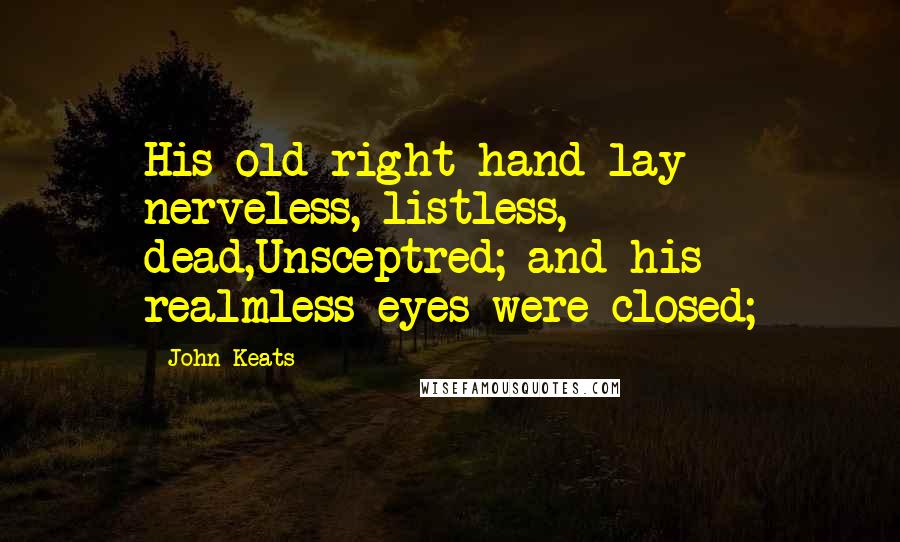 John Keats Quotes: His old right hand lay nerveless, listless, dead,Unsceptred; and his realmless eyes were closed;