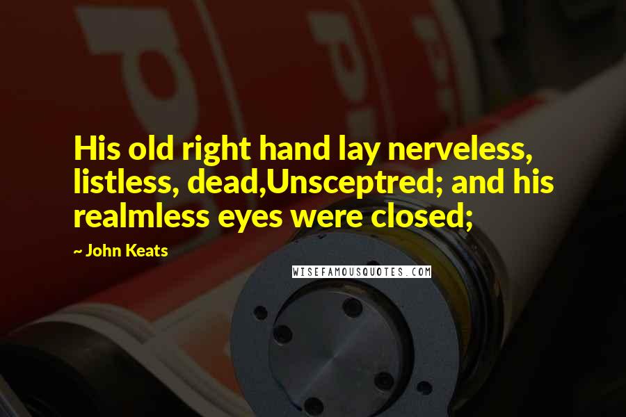 John Keats Quotes: His old right hand lay nerveless, listless, dead,Unsceptred; and his realmless eyes were closed;