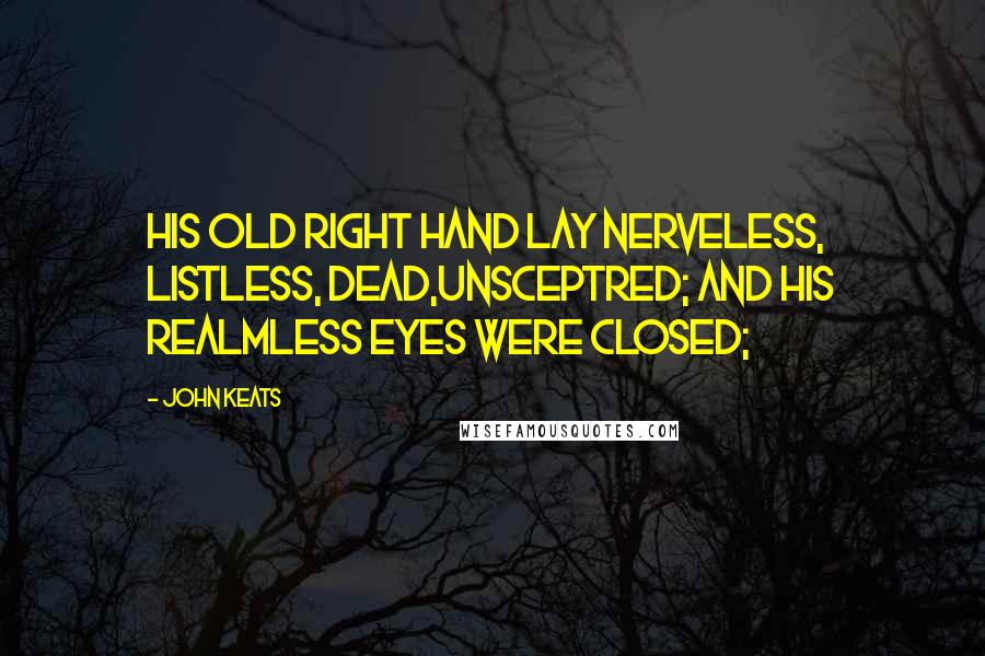 John Keats Quotes: His old right hand lay nerveless, listless, dead,Unsceptred; and his realmless eyes were closed;