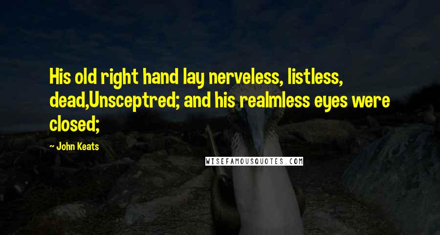 John Keats Quotes: His old right hand lay nerveless, listless, dead,Unsceptred; and his realmless eyes were closed;