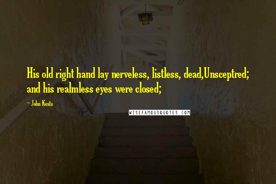 John Keats Quotes: His old right hand lay nerveless, listless, dead,Unsceptred; and his realmless eyes were closed;