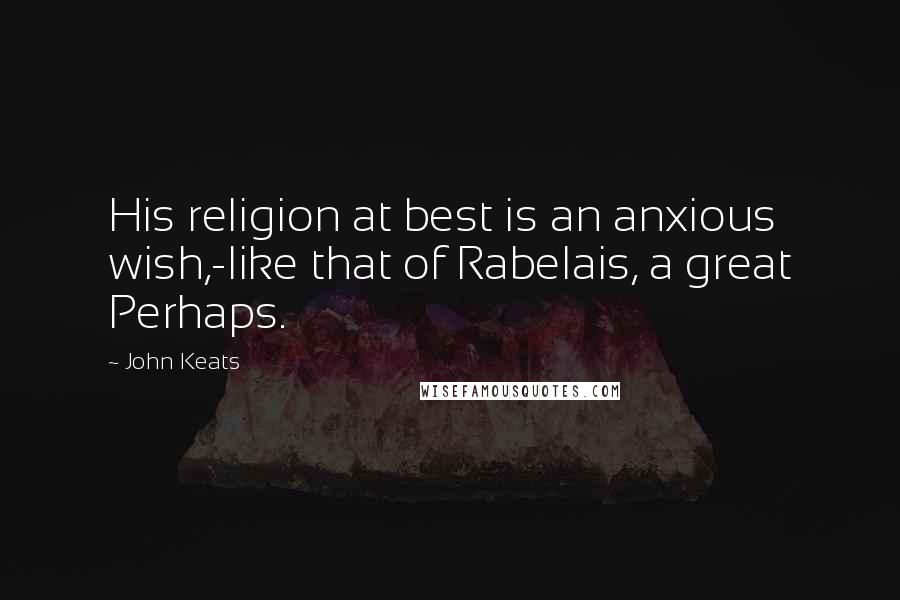 John Keats Quotes: His religion at best is an anxious wish,-like that of Rabelais, a great Perhaps.