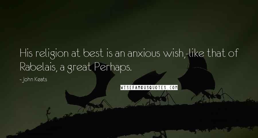 John Keats Quotes: His religion at best is an anxious wish,-like that of Rabelais, a great Perhaps.