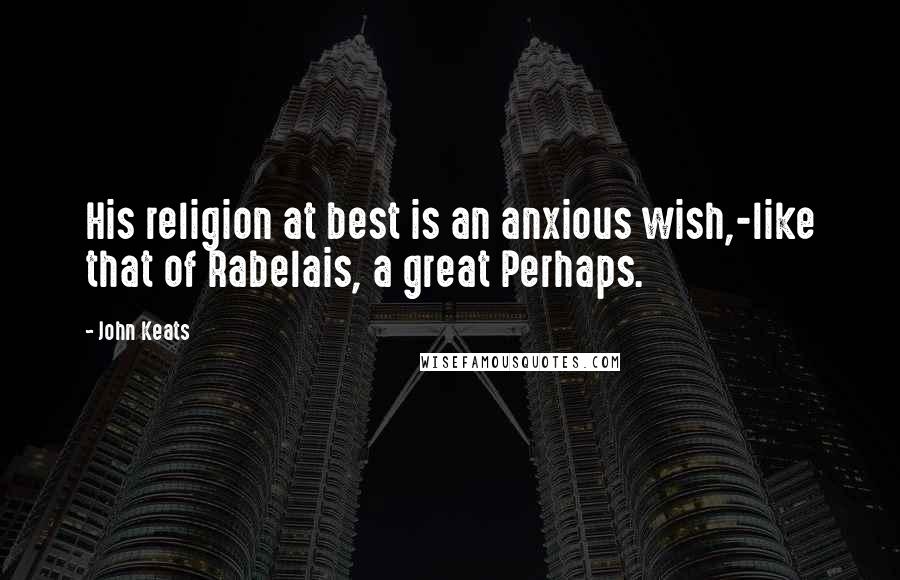 John Keats Quotes: His religion at best is an anxious wish,-like that of Rabelais, a great Perhaps.