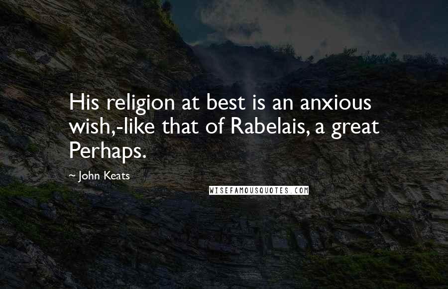 John Keats Quotes: His religion at best is an anxious wish,-like that of Rabelais, a great Perhaps.