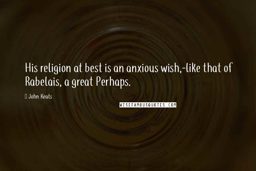John Keats Quotes: His religion at best is an anxious wish,-like that of Rabelais, a great Perhaps.