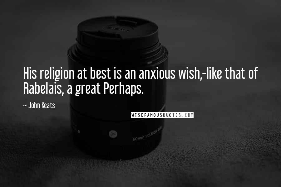 John Keats Quotes: His religion at best is an anxious wish,-like that of Rabelais, a great Perhaps.
