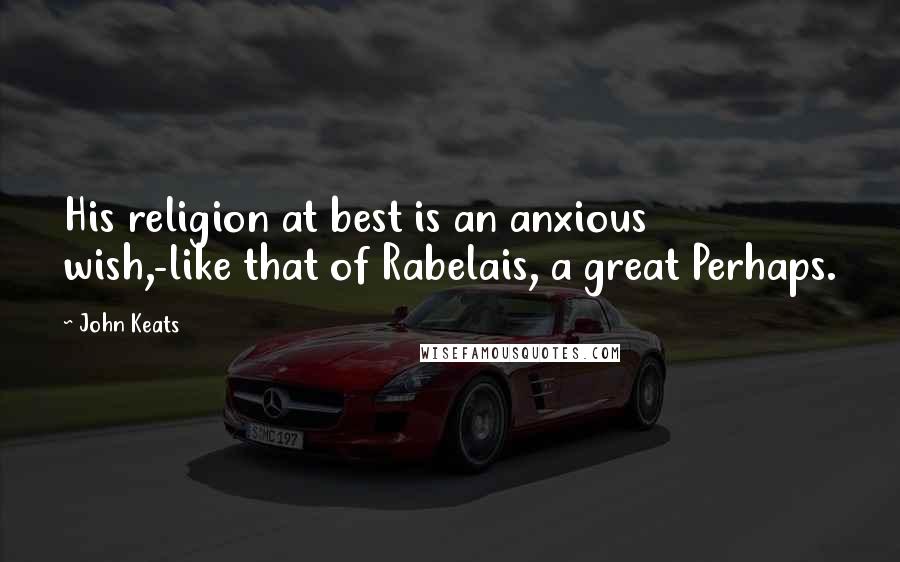 John Keats Quotes: His religion at best is an anxious wish,-like that of Rabelais, a great Perhaps.