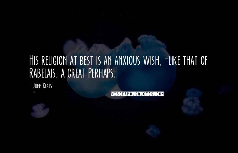 John Keats Quotes: His religion at best is an anxious wish,-like that of Rabelais, a great Perhaps.