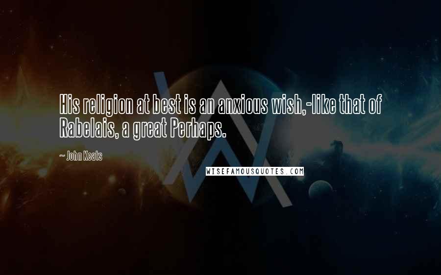 John Keats Quotes: His religion at best is an anxious wish,-like that of Rabelais, a great Perhaps.