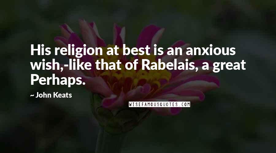 John Keats Quotes: His religion at best is an anxious wish,-like that of Rabelais, a great Perhaps.