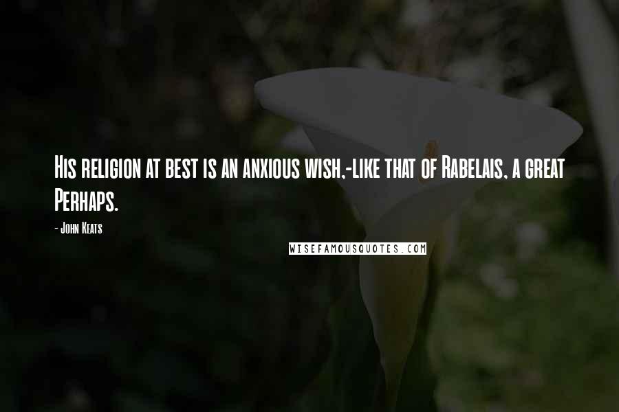 John Keats Quotes: His religion at best is an anxious wish,-like that of Rabelais, a great Perhaps.