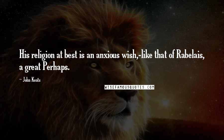 John Keats Quotes: His religion at best is an anxious wish,-like that of Rabelais, a great Perhaps.