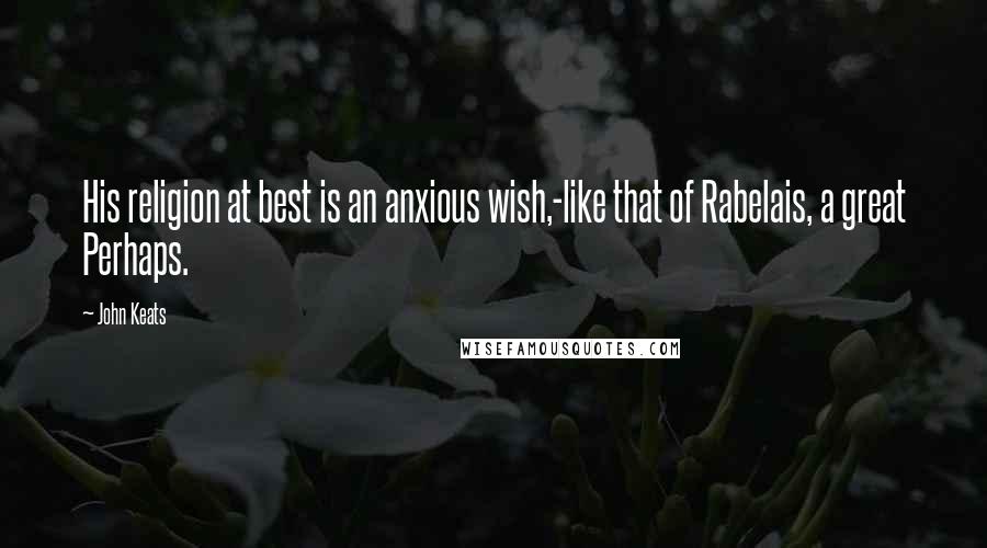 John Keats Quotes: His religion at best is an anxious wish,-like that of Rabelais, a great Perhaps.