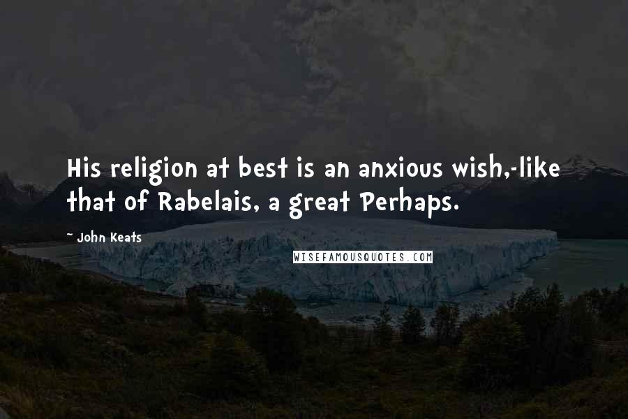John Keats Quotes: His religion at best is an anxious wish,-like that of Rabelais, a great Perhaps.