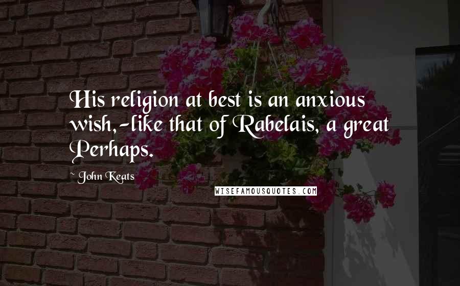 John Keats Quotes: His religion at best is an anxious wish,-like that of Rabelais, a great Perhaps.