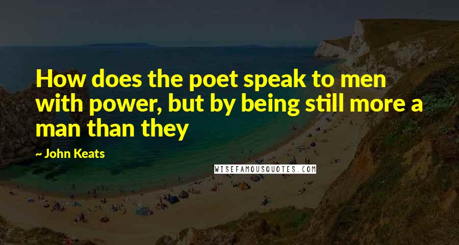 John Keats Quotes: How does the poet speak to men with power, but by being still more a man than they