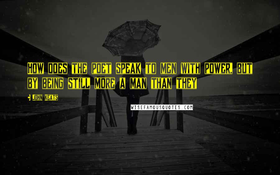 John Keats Quotes: How does the poet speak to men with power, but by being still more a man than they