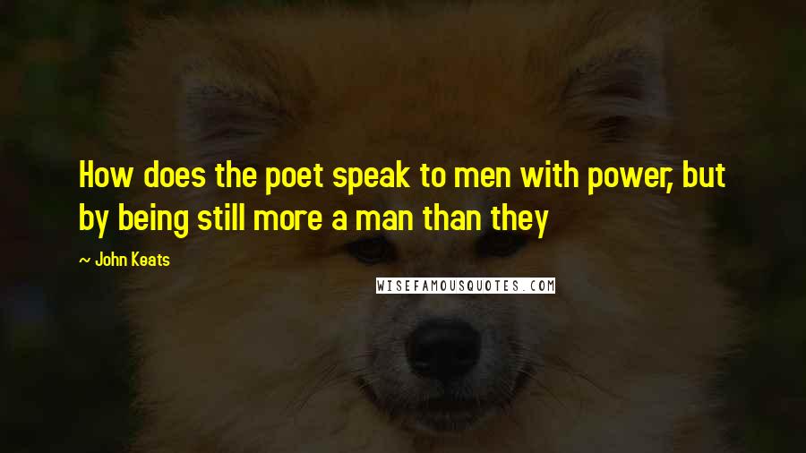 John Keats Quotes: How does the poet speak to men with power, but by being still more a man than they