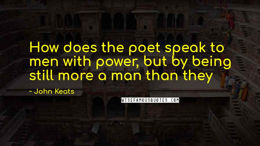 John Keats Quotes: How does the poet speak to men with power, but by being still more a man than they