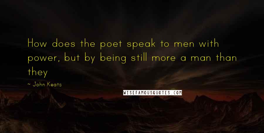 John Keats Quotes: How does the poet speak to men with power, but by being still more a man than they