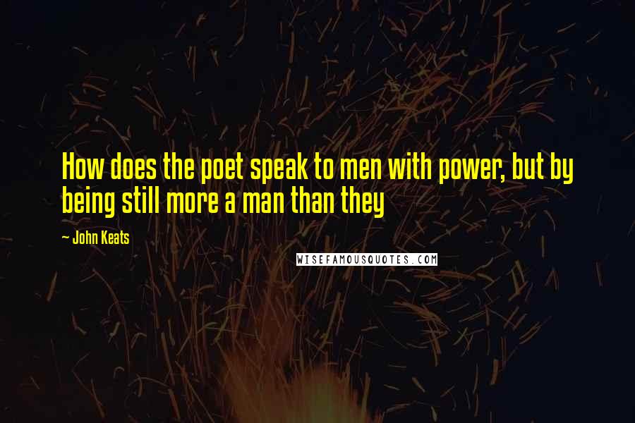 John Keats Quotes: How does the poet speak to men with power, but by being still more a man than they