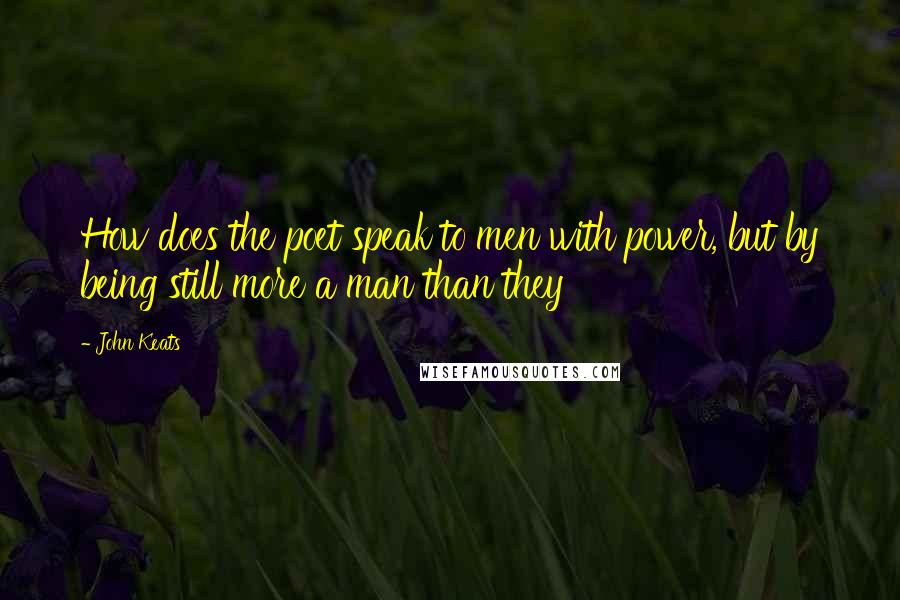 John Keats Quotes: How does the poet speak to men with power, but by being still more a man than they