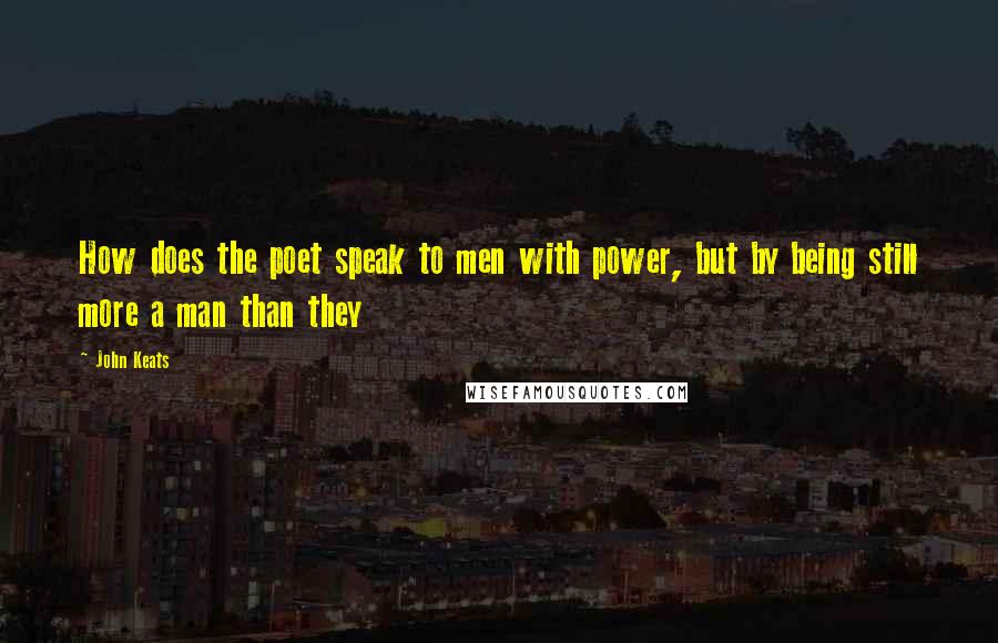 John Keats Quotes: How does the poet speak to men with power, but by being still more a man than they