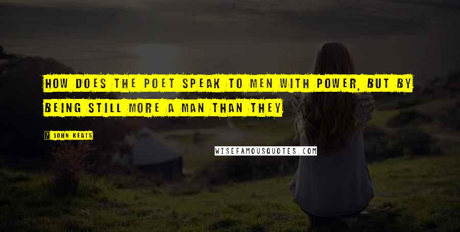 John Keats Quotes: How does the poet speak to men with power, but by being still more a man than they