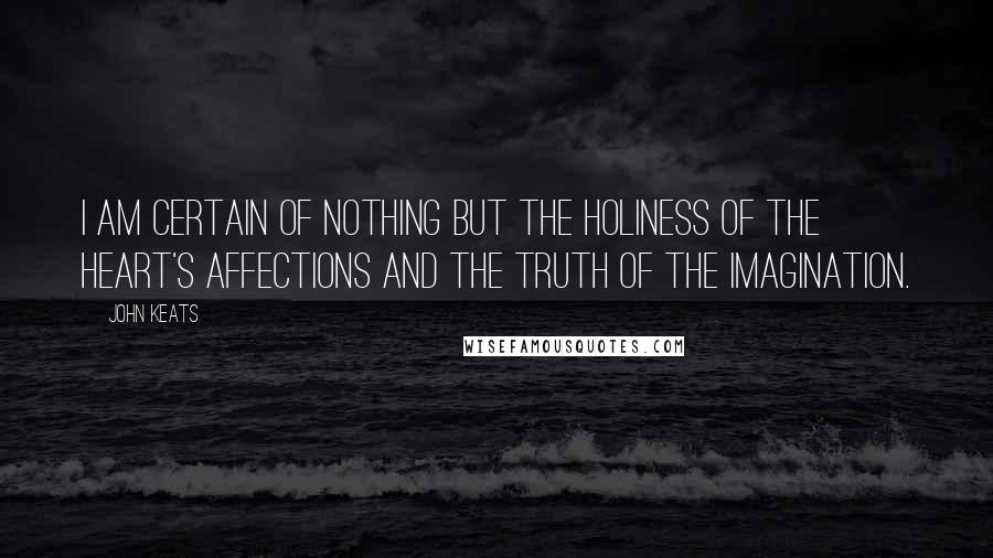 John Keats Quotes: I am certain of nothing but the holiness of the Heart's affections and the truth of the Imagination.